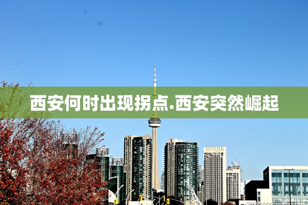 西安何时出现拐点.西安突然崛起 西安何时出现拐点.西安突然崛起