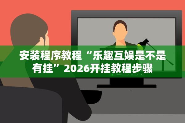 安装程序教程“乐趣互娱是不是有挂”2026开挂教程步骤