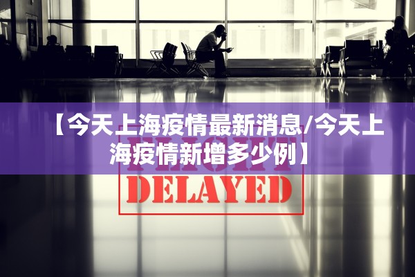 【今天上海疫情最新消息/今天上海疫情新增多少例】
