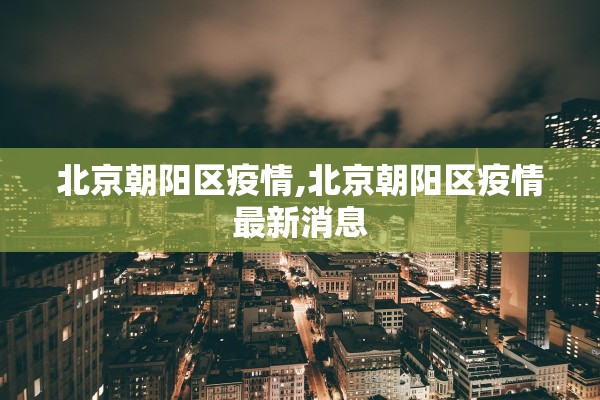 北京朝阳区疫情,北京朝阳区疫情最新消息 北京朝阳区疫情,北京朝阳区疫情最新消息