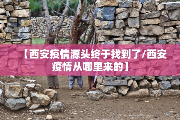【西安疫情源头终于找到了/西安疫情从哪里来的】 【西安疫情源头终于找到了/西安疫情从哪里来的】