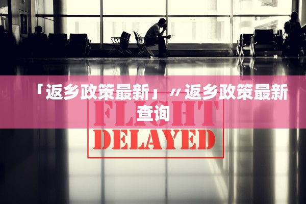 「返乡政策最新」〃返乡政策最新查询 「返乡政策最新」〃返乡政策最新查询