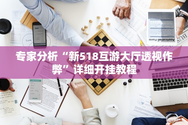 专家分析“新518互游大厅透视作弊”详细开挂教程
