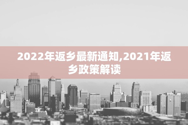 2022年返乡最新通知,2021年返乡政策解读 2022年返乡最新通知,2021年返乡政策解读