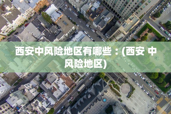 西安中风险地区有哪些︰(西安 中风险地区)