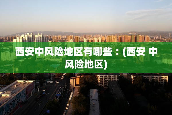 西安中风险地区有哪些︰(西安 中风险地区) 西安中风险地区有哪些︰(西安 中风险地区)
