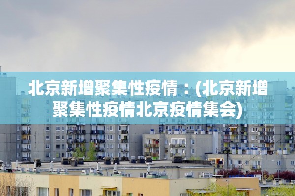 北京新增聚集性疫情︰(北京新增聚集性疫情北京疫情集会) 北京新增聚集性疫情︰(北京新增聚集性疫情北京疫情集会)