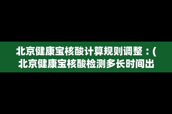 北京健康宝核酸计算规则调整︰(北京健康宝核酸检测多长时间出结果) 北京健康宝核酸计算规则调整︰(北京健康宝核酸检测多长时间出结果)