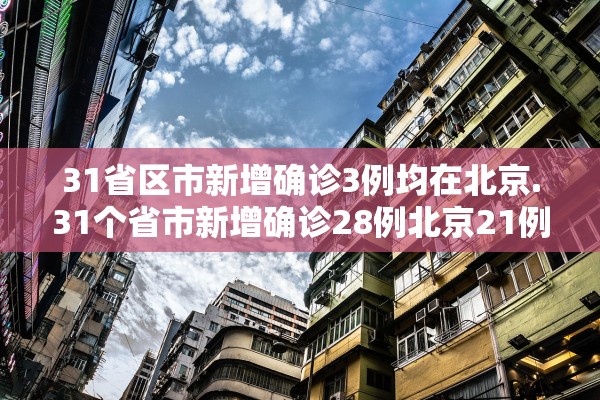 31省区市新增确诊3例均在北京.31个省市新增确诊28例北京21例