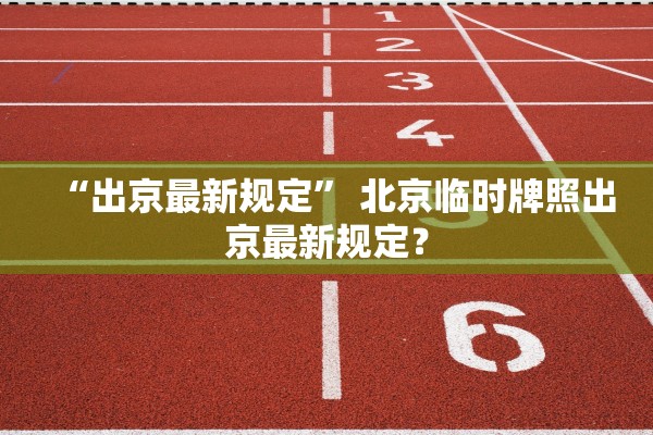 “出京最新规定” 北京临时牌照出京最新规定？