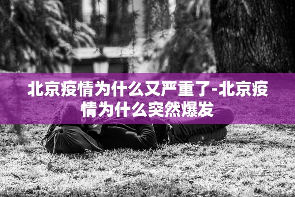 北京疫情为什么又严重了-北京疫情为什么突然爆发 北京疫情为什么又严重了-北京疫情为什么突然爆发