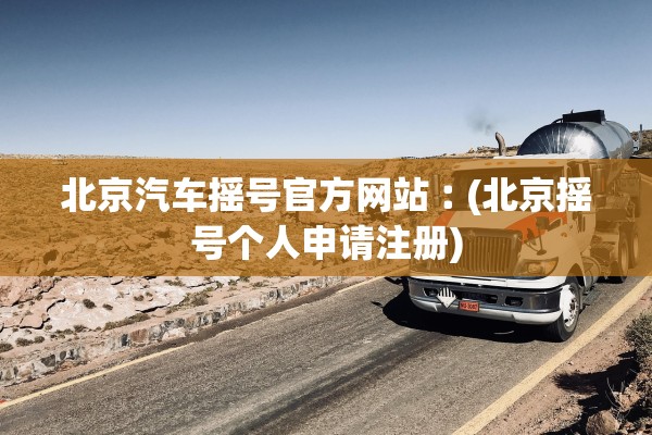 北京汽车摇号官方网站︰(北京摇号个人申请注册) 北京汽车摇号官方网站︰(北京摇号个人申请注册)