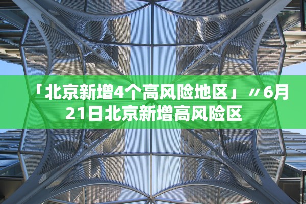 「北京新增4个高风险地区」〃6月21日北京新增高风险区