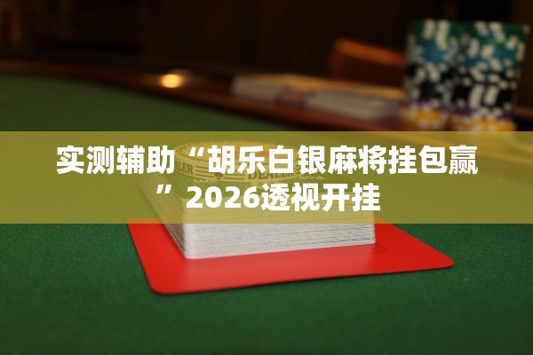 实测辅助“胡乐白银麻将挂包赢”2026透视开挂