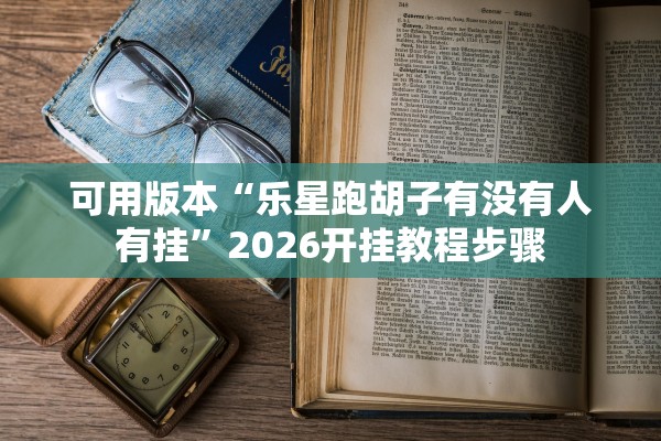 可用版本“乐星跑胡子有没有人有挂”2026开挂教程步骤