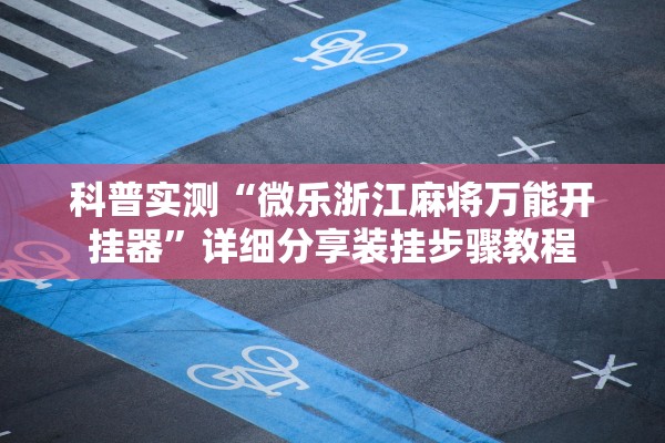 科普实测“微乐浙江麻将万能开挂器”详细分享装挂步骤教程