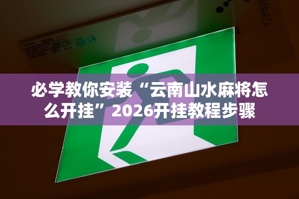必学教你安装“云南山水麻将怎么开挂”2026开挂教程步骤