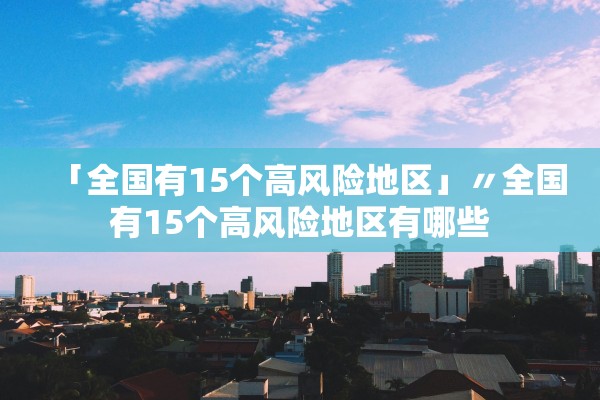 「全国有15个高风险地区」〃全国有15个高风险地区有哪些 「全国有15个高风险地区」〃全国有15个高风险地区有哪些