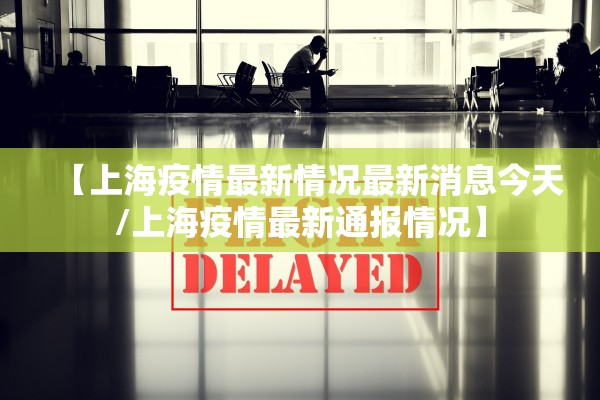 【上海疫情最新情况最新消息今天/上海疫情最新通报情况】 【上海疫情最新情况最新消息今天/上海疫情最新通报情况】