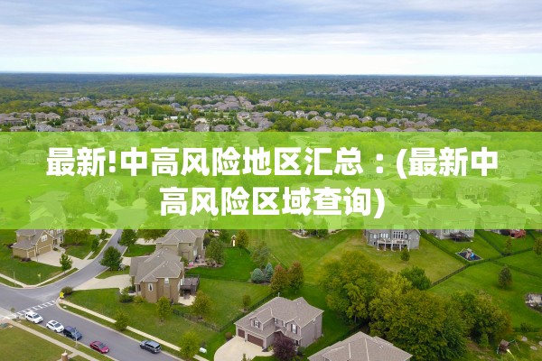 最新!中高风险地区汇总︰(最新中高风险区域查询) 最新!中高风险地区汇总︰(最新中高风险区域查询)