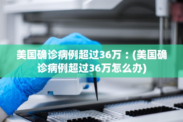美国确诊病例超过36万︰(美国确诊病例超过36万怎么办) 美国确诊病例超过36万︰(美国确诊病例超过36万怎么办)