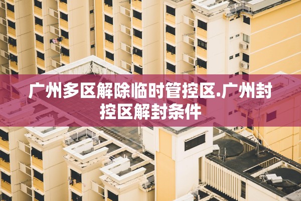 广州多区解除临时管控区.广州封控区解封条件 广州多区解除临时管控区.广州封控区解封条件