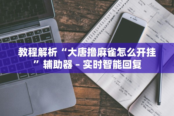 教程解析“大唐撸麻雀怎么开挂	”辅助器 – 实时智能回复