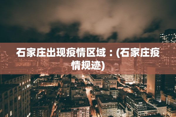 石家庄出现疫情区域︰(石家庄疫情规迹) 石家庄出现疫情区域︰(石家庄疫情规迹)