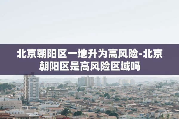 北京朝阳区一地升为高风险-北京朝阳区是高风险区域吗