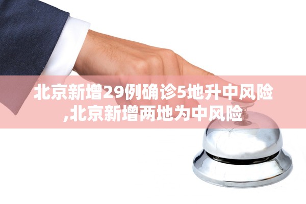 北京新增29例确诊5地升中风险,北京新增两地为中风险 北京新增29例确诊5地升中风险,北京新增两地为中风险