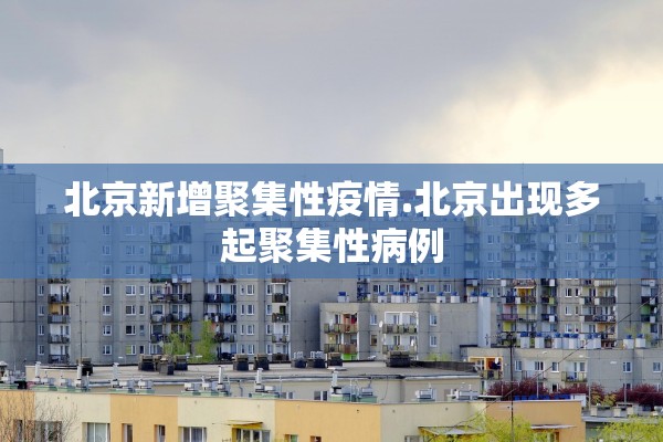北京新增聚集性疫情.北京出现多起聚集性病例 北京新增聚集性疫情.北京出现多起聚集性病例
