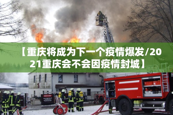 【重庆将成为下一个疫情爆发/2021重庆会不会因疫情封城】 【重庆将成为下一个疫情爆发/2021重庆会不会因疫情封城】