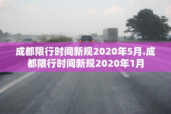 成都限行时间新规2020年5月.成都限行时间新规2020年1月 成都限行时间新规2020年5月.成都限行时间新规2020年1月