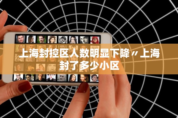 上海封控区人数明显下降〃上海封了多少小区