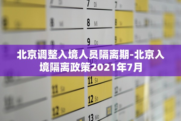 北京调整入境人员隔离期-北京入境隔离政策2021年7月
