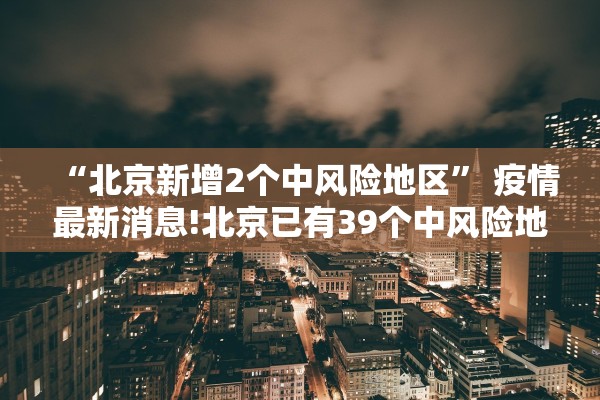 “北京新增2个中风险地区” 疫情最新消息!北京已有39个中风险地区？