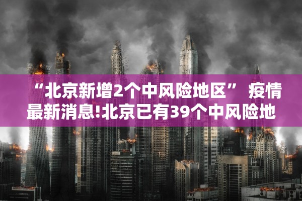 “北京新增2个中风险地区” 疫情最新消息!北京已有39个中风险地区？