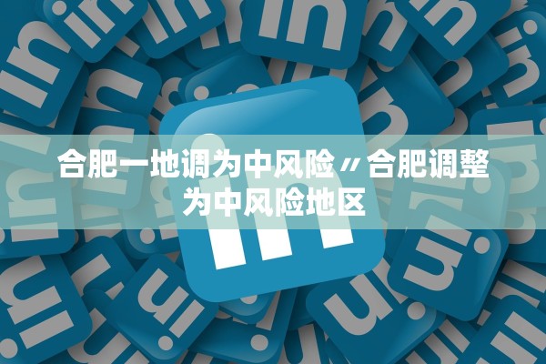 合肥一地调为中风险〃合肥调整为中风险地区 合肥一地调为中风险〃合肥调整为中风险地区
