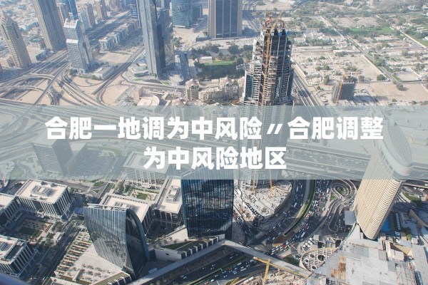 合肥一地调为中风险〃合肥调整为中风险地区 合肥一地调为中风险〃合肥调整为中风险地区