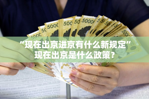 “现在出京进京有什么新规定” 现在出京是什么政策？