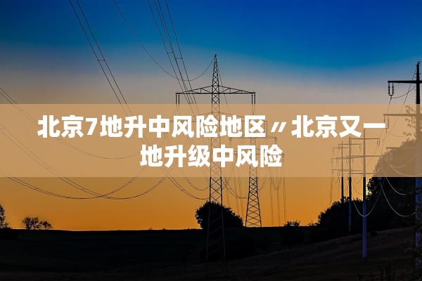 北京7地升中风险地区〃北京又一地升级中风险
