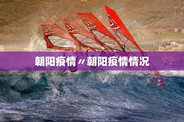 朝阳疫情〃朝阳疫情情况 朝阳疫情〃朝阳疫情情况