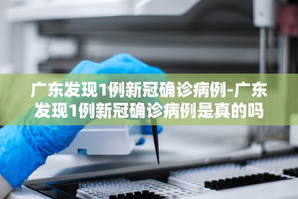 广东发现1例新冠确诊病例-广东发现1例新冠确诊病例是真的吗