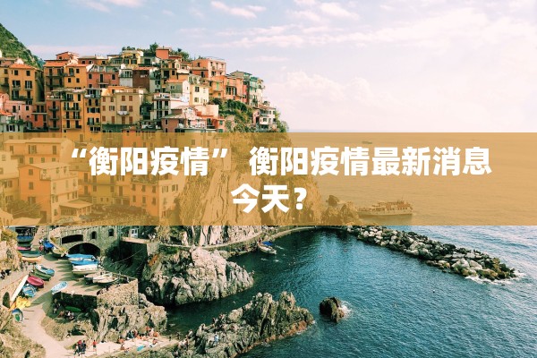 “衡阳疫情	” 衡阳疫情最新消息今天？