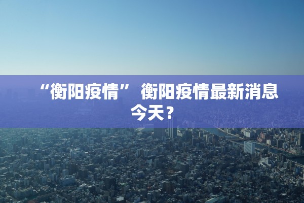“衡阳疫情” 衡阳疫情最新消息今天？