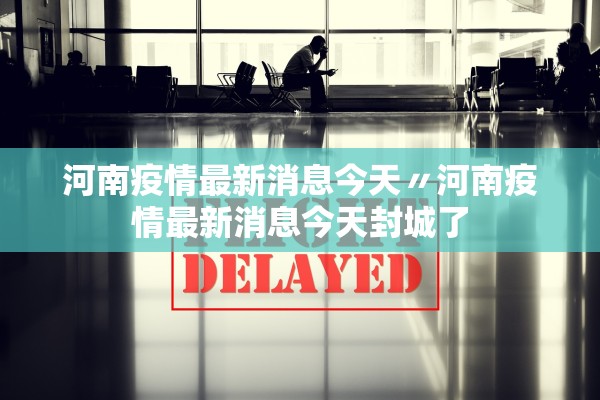 河南疫情最新消息今天〃河南疫情最新消息今天封城了 河南疫情最新消息今天〃河南疫情最新消息今天封城了