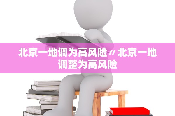 北京一地调为高风险〃北京一地调整为高风险 北京一地调为高风险〃北京一地调整为高风险