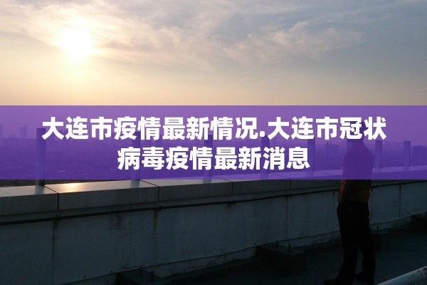 大连市疫情最新情况.大连市冠状病毒疫情最新消息 大连市疫情最新情况.大连市冠状病毒疫情最新消息