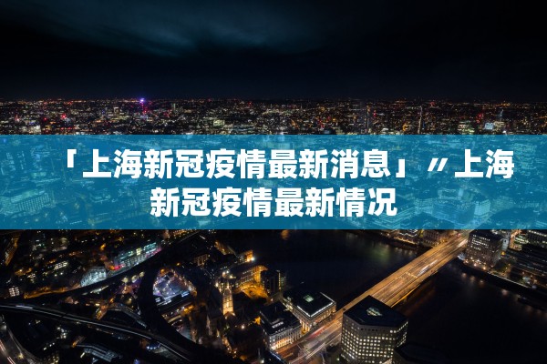 「上海新冠疫情最新消息」〃上海新冠疫情最新情况 「上海新冠疫情最新消息」〃上海新冠疫情最新情况