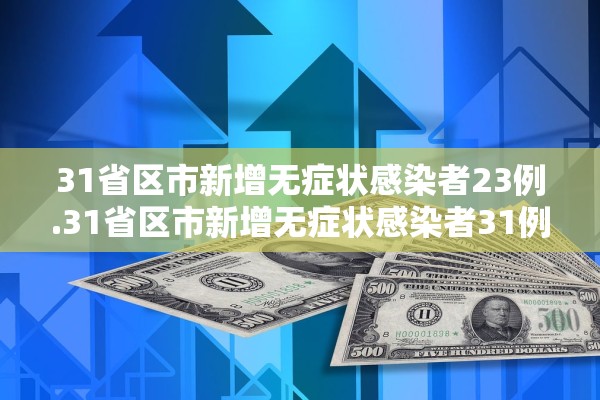 31省区市新增无症状感染者23例.31省区市新增无症状感染者31例 31省区市新增无症状感染者23例.31省区市新增无症状感染者31例